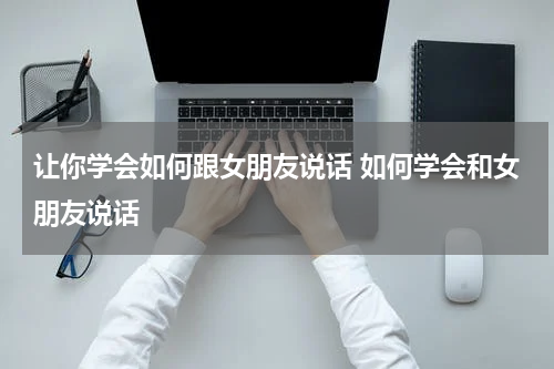 让你学会如何跟女朋友说话 如何学会和女朋友说话