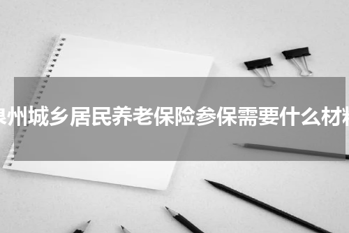 泉州城乡居民养老保险参保需要什么材料