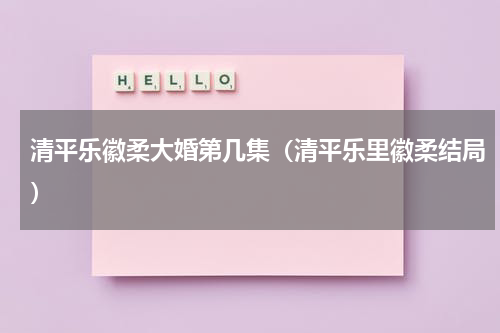 清平乐徽柔大婚第几集（清平乐里徽柔结局）