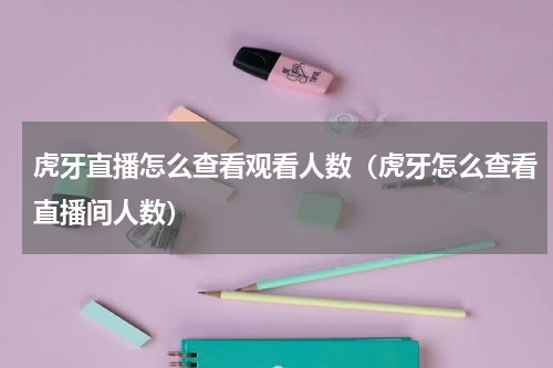 虎牙直播怎么查看观看人数（虎牙怎么查看直播间人数）