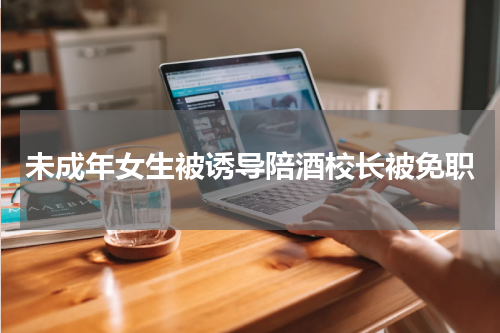 未成年女生被诱导陪酒校长被免职