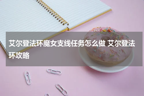 艾尔登法环魔女支线任务怎么做 艾尔登法环攻略