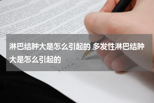淋巴结肿大是怎么引起的 多发性淋巴结肿大是怎么引起的