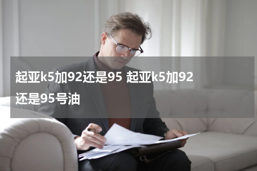 起亚k5加92还是95 起亚k5加92还是95号油