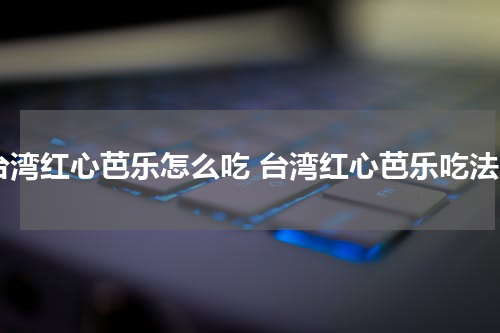 台湾红心芭乐怎么吃 台湾红心芭乐吃法