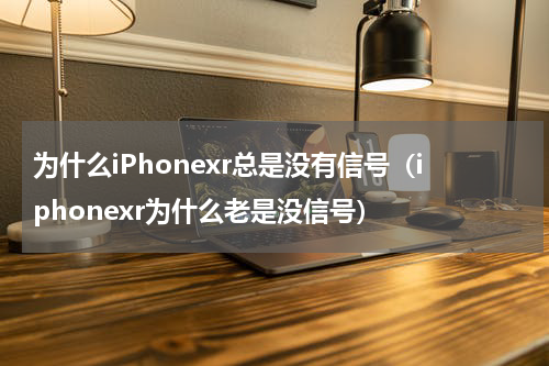 为什么iPhonexr总是没有信号（iphonexr为什么老是没信号）
