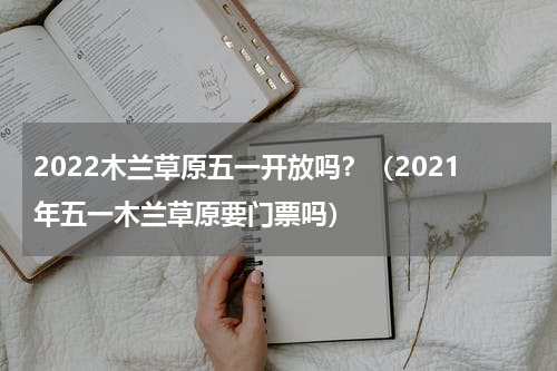 2022木兰草原五一开放吗？（2021年五一木兰草原要门票吗）