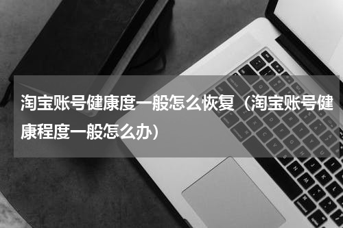淘宝账号健康度一般怎么恢复（淘宝账号健康程度一般怎么办）