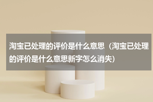 淘宝已处理的评价是什么意思（淘宝已处理的评价是什么意思新字怎么消失）