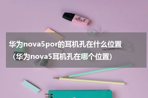 华为nova5por的耳机孔在什么位置（华为nova5耳机孔在哪个位置）
