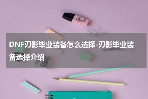 DNF刃影毕业装备怎么选择-刃影毕业装备选择介绍