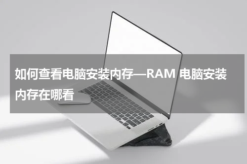 如何查看电脑安装内存—RAM 电脑安装内存在哪看