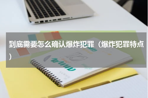 到底需要怎么确认爆炸犯罪（爆炸犯罪特点）
