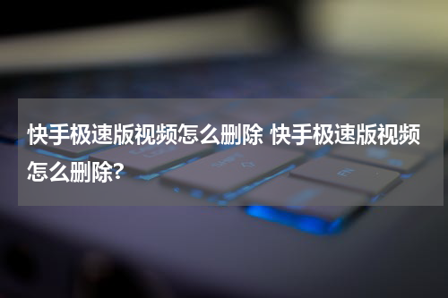 快手极速版视频怎么删除 快手极速版视频怎么删除?