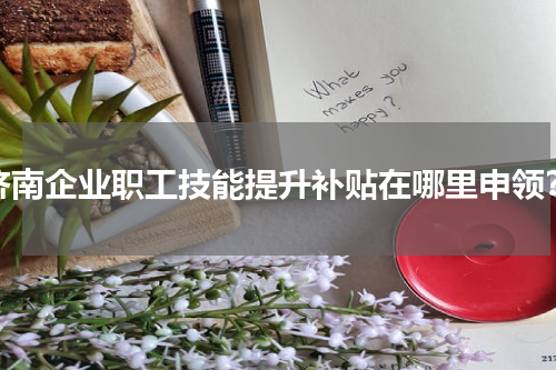 济南企业职工技能提升补贴在哪里申领？