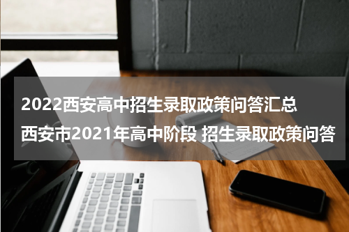 2022西安高中招生录取政策问答汇总 西安市2021年高中阶段 招生录取政策问答