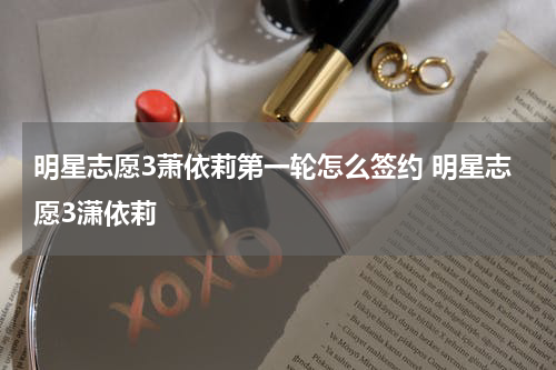 明星志愿3萧依莉第一轮怎么签约 明星志愿3潇依莉