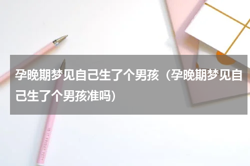 孕晚期梦见自己生了个男孩（孕晚期梦见自己生了个男孩准吗）