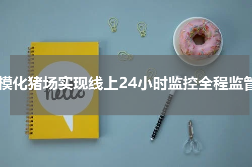 规模化猪场实现线上24小时监控全程监管