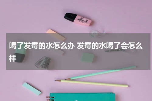 喝了发霉的水怎么办 发霉的水喝了会怎么样