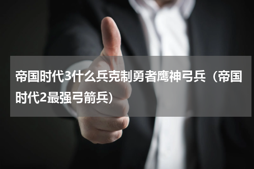 帝国时代3什么兵克制勇者鹰神弓兵（帝国时代2最强弓箭兵）
