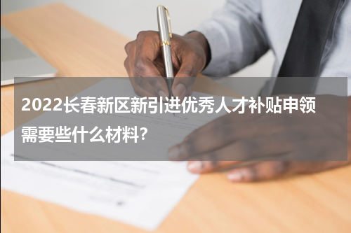 2022长春新区新引进优秀人才补贴申领需要些什么材料？