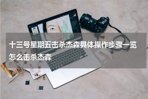 十三号星期五击杀杰森具体操作步骤一览 怎么击杀杰森