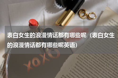 表白女生的浪漫情话都有哪些呢（表白女生的浪漫情话都有哪些呢英语）