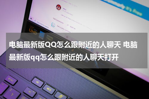 电脑最新版QQ怎么跟附近的人聊天 电脑最新版qq怎么跟附近的人聊天打开