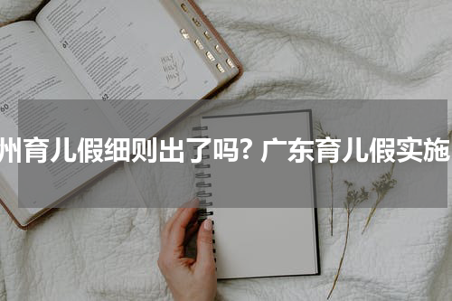 广州育儿假细则出了吗? 广东育儿假实施
