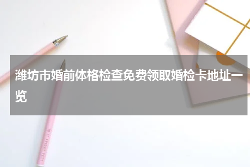 潍坊市婚前体格检查免费领取婚检卡地址一览