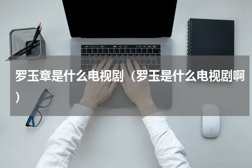 罗玉章是什么电视剧（罗玉是什么电视剧啊）
