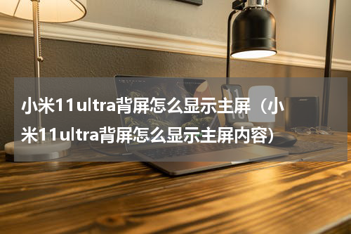 小米11ultra背屏怎么显示主屏（小米11ultra背屏怎么显示主屏内容）