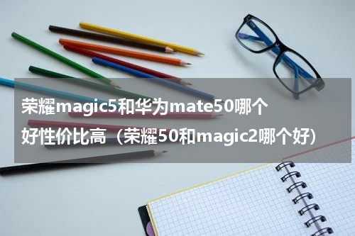 荣耀magic5和华为mate50哪个好性价比高（荣耀50和magic2哪个好）