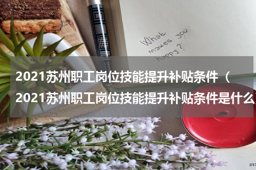 2021苏州职工岗位技能提升补贴条件（2021苏州职工岗位技能提升补贴条件是什么）