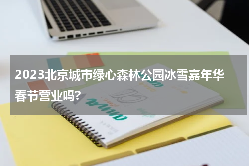 2023北京城市绿心森林公园冰雪嘉年华春节营业吗?