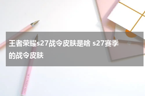 王者荣耀s27战令皮肤是啥 s27赛季的战令皮肤