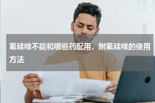 氟硅唑不能和哪些药配用，附氟硅唑的使用方法
