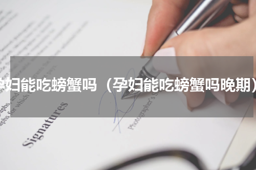 孕妇能吃螃蟹吗（孕妇能吃螃蟹吗晚期）