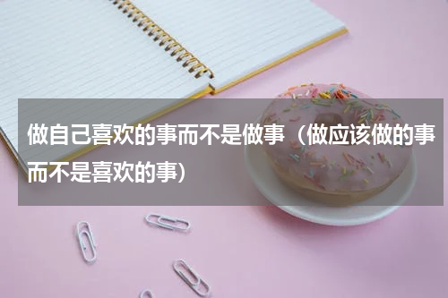 做自己喜欢的事而不是做事（做应该做的事而不是喜欢的事）