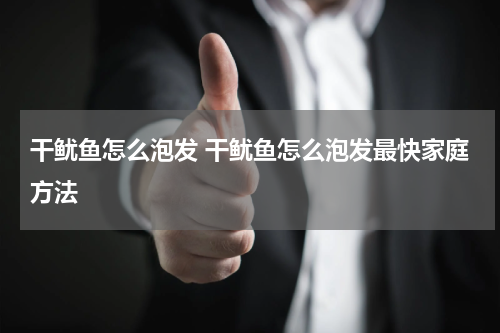 干鱿鱼怎么泡发 干鱿鱼怎么泡发最快家庭方法
