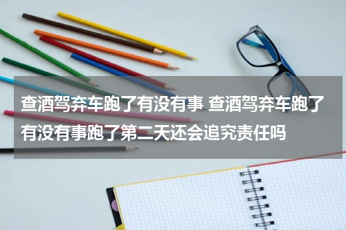 查酒驾弃车跑了有没有事 查酒驾弃车跑了有没有事跑了第二天还会追究责任吗