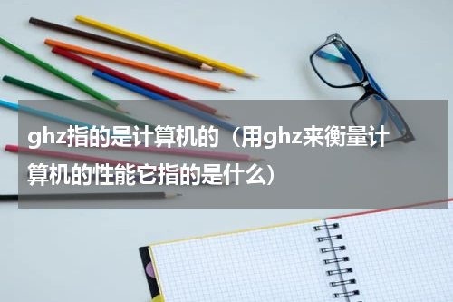ghz指的是计算机的（用ghz来衡量计算机的性能它指的是什么）