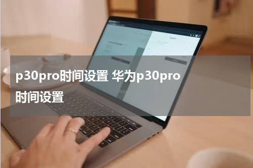 p30pro时间设置 华为p30pro时间设置