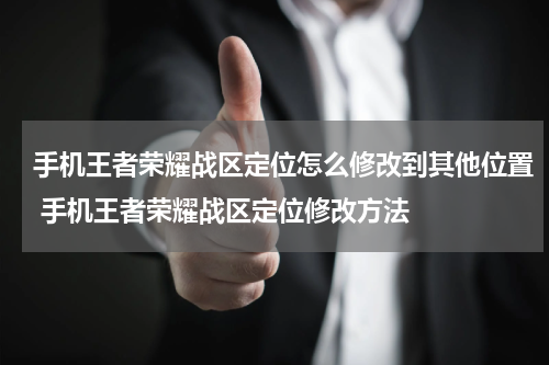 手机王者荣耀战区定位怎么修改到其他位置 手机王者荣耀战区定位修改方法