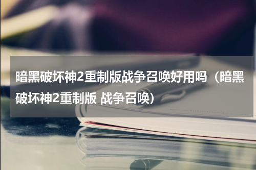 暗黑破坏神2重制版战争召唤好用吗（暗黑破坏神2重制版 战争召唤）