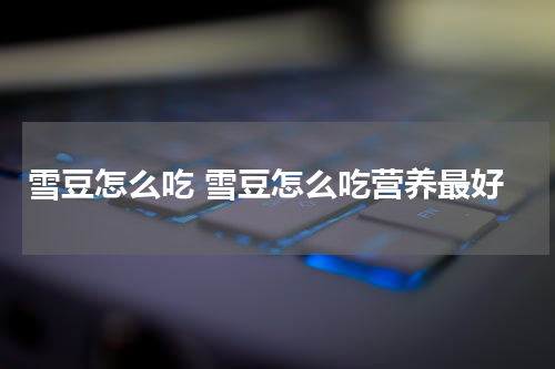 雪豆怎么吃 雪豆怎么吃营养最好