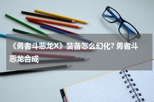 《勇者斗恶龙X》装备怎么幻化? 勇者斗恶龙合成