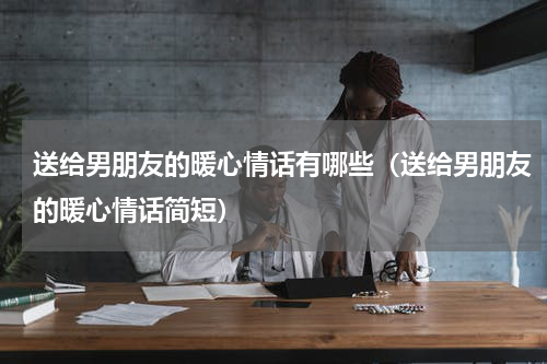 送给男朋友的暖心情话有哪些（送给男朋友的暖心情话简短）
