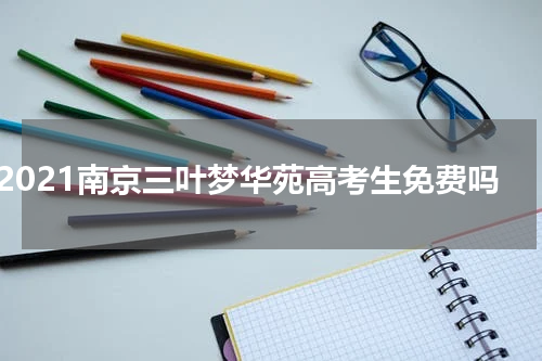 2021南京三叶梦华苑高考生免费吗